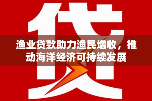 邛崃渔业贷款助力渔民增收，推动海洋经济可持续发展