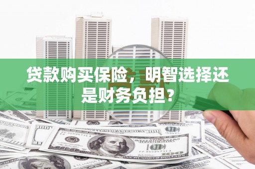 邛崃贷款购买保险，明智选择还是财务负担？
