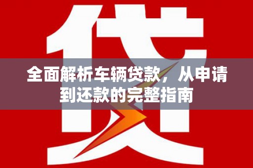 邛崃全面解析车辆贷款，从申请到还款的完整指南
