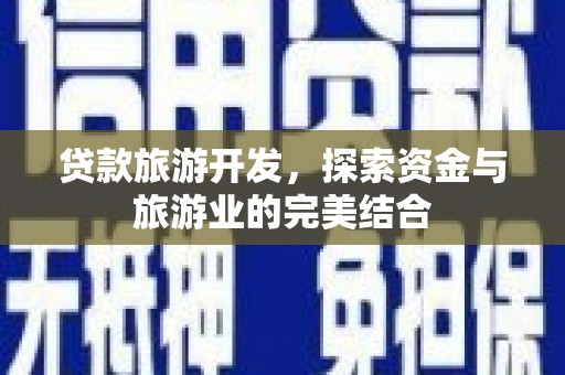 邛崃贷款旅游开发，探索资金与旅游业的完美结合