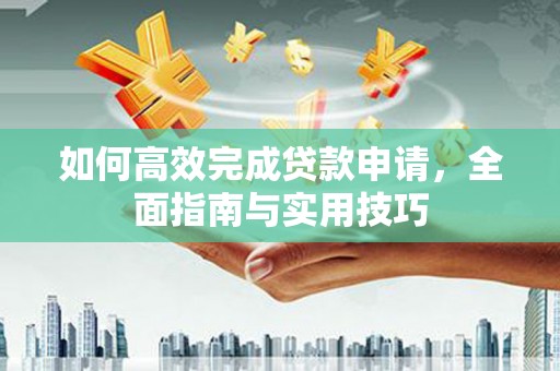 邛崃如何高效完成贷款申请，全面指南与实用技巧