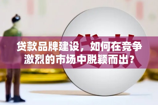 邛崃贷款品牌建设，如何在竞争激烈的市场中脱颖而出？