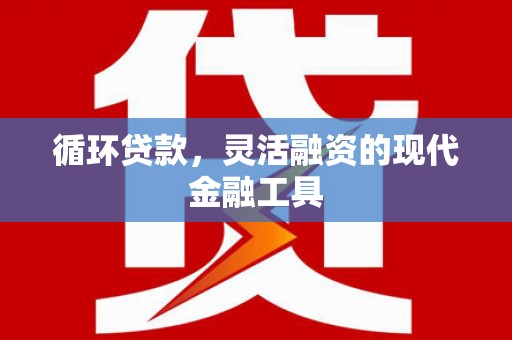 邛崃循环贷款，灵活融资的现代金融工具