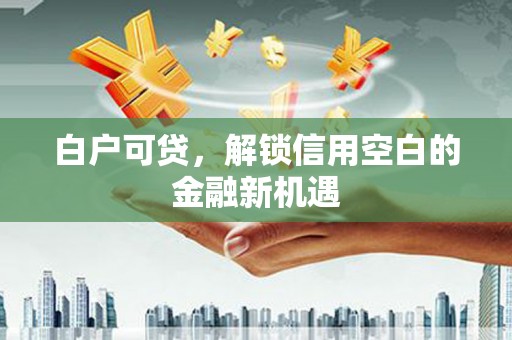 邛崃白户可贷，解锁信用空白的金融新机遇