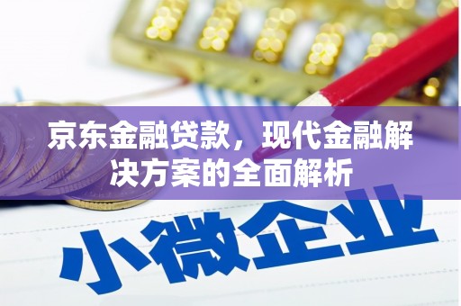 邛崃京东金融贷款，现代金融解决方案的全面解析