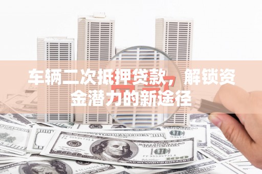 邛崃车辆二次抵押贷款，解锁资金潜力的新途径