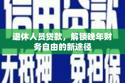 邛崃退休人员贷款，解锁晚年财务自由的新途径