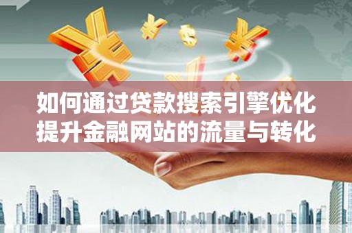 邛崃如何通过贷款搜索引擎优化提升金融网站的流量与转化率