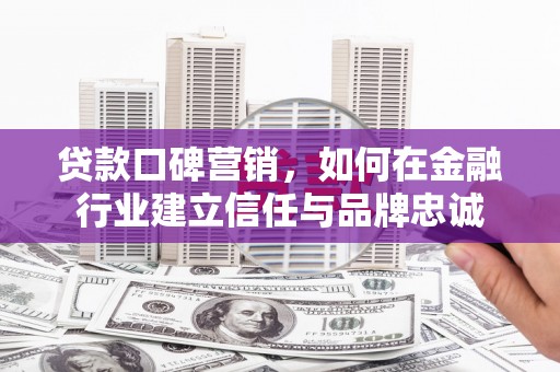邛崃贷款口碑营销，如何在金融行业建立信任与品牌忠诚