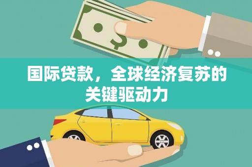 邛崃国际贷款，全球经济复苏的关键驱动力