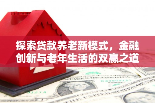邛崃探索贷款养老新模式，金融创新与老年生活的双赢之道