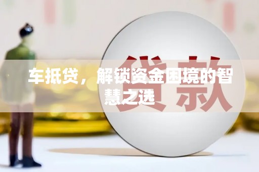 邛崃车抵贷，解锁资金困境的智慧之选
