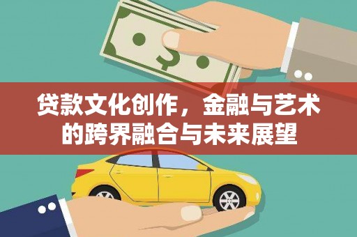 邛崃贷款文化创作，金融与艺术的跨界融合与未来展望