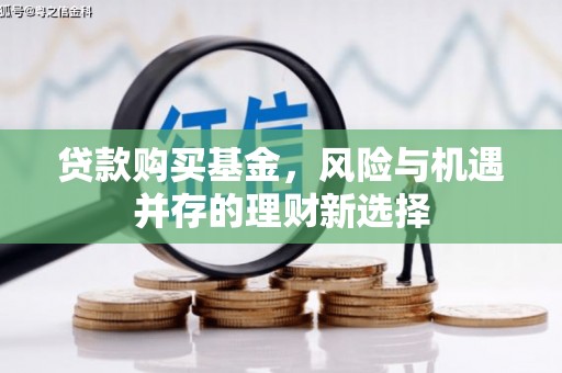 邛崃贷款购买基金，风险与机遇并存的理财新选择
