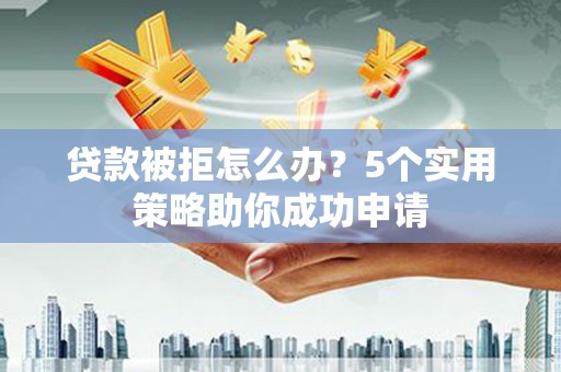 邛崃贷款被拒怎么办？5个实用策略助你成功申请