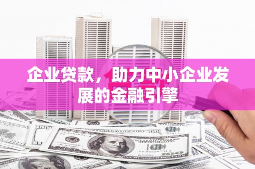邛崃企业贷款，助力中小企业发展的金融引擎