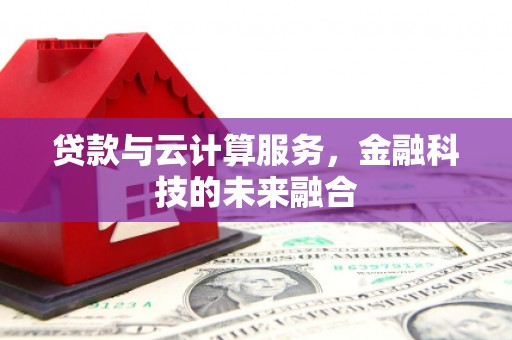 邛崃贷款与云计算服务，金融科技的未来融合