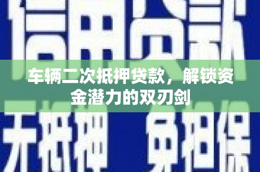 邛崃车辆二次抵押贷款，解锁资金潜力的双刃剑