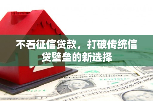 邛崃不看征信贷款，打破传统信贷壁垒的新选择