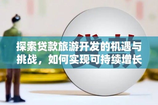 邛崃探索贷款旅游开发的机遇与挑战，如何实现可持续增长