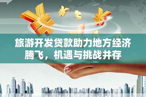 邛崃旅游开发贷款助力地方经济腾飞，机遇与挑战并存