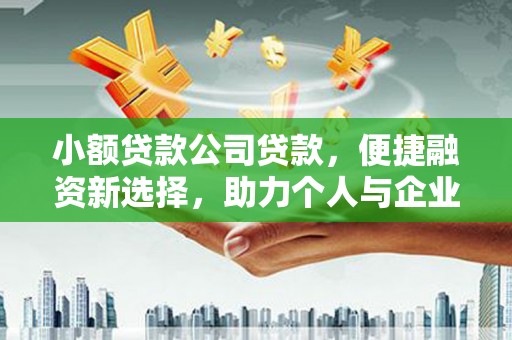 邛崃小额贷款公司贷款，便捷融资新选择，助力个人与企业成长
