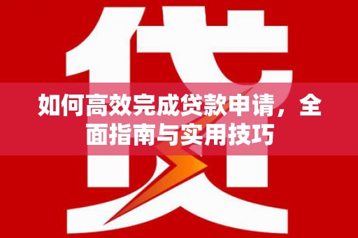 邛崃如何高效完成贷款申请，全面指南与实用技巧