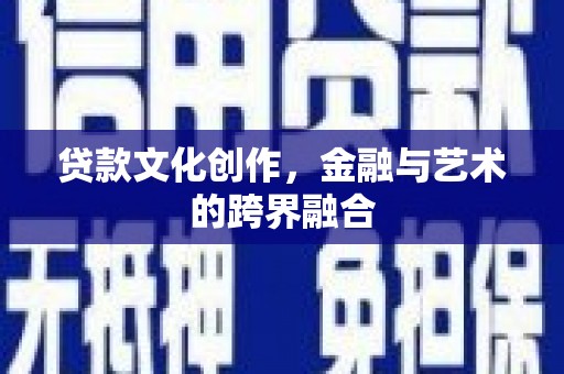 邛崃贷款文化创作，金融与艺术的跨界融合