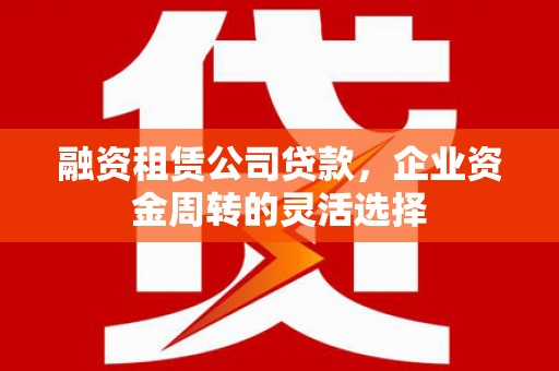 邛崃融资租赁公司贷款，企业资金周转的灵活选择