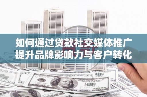 邛崃如何通过贷款社交媒体推广提升品牌影响力与客户转化率