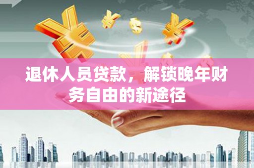 邛崃退休人员贷款，解锁晚年财务自由的新途径