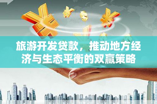 邛崃旅游开发贷款，推动地方经济与生态平衡的双赢策略