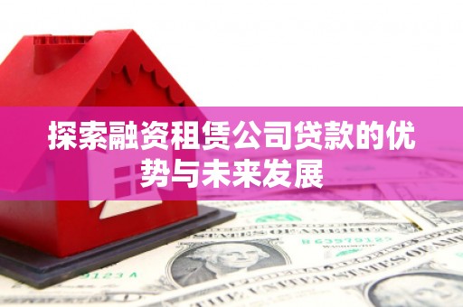 邛崃探索融资租赁公司贷款的优势与未来发展
