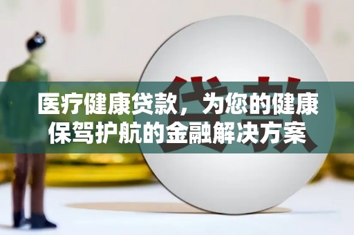 邛崃医疗健康贷款，为您的健康保驾护航的金融解决方案