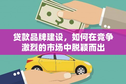 邛崃贷款品牌建设，如何在竞争激烈的市场中脱颖而出