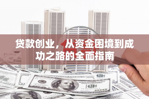 邛崃贷款创业，从资金困境到成功之路的全面指南