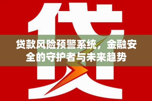 邛崃贷款风险预警系统，金融安全的守护者与未来趋势