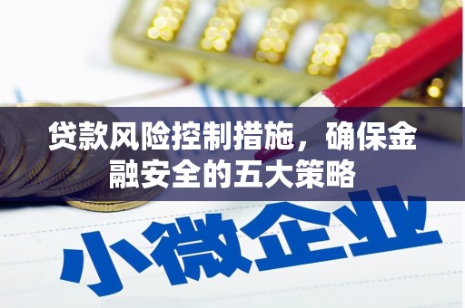 邛崃贷款风险控制措施，确保金融安全的五大策略