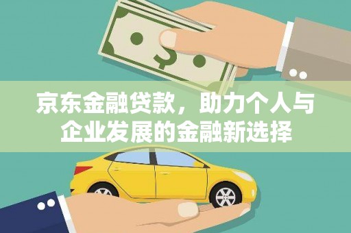 邛崃京东金融贷款，助力个人与企业发展的金融新选择
