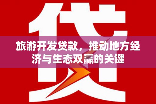 邛崃旅游开发贷款，推动地方经济与生态双赢的关键