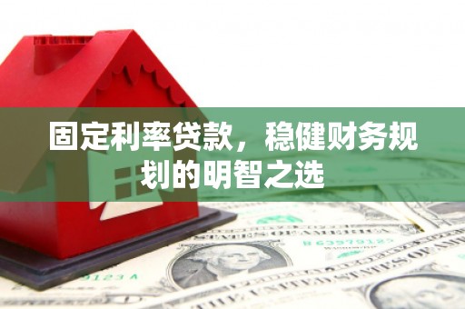邛崃固定利率贷款，稳健财务规划的明智之选