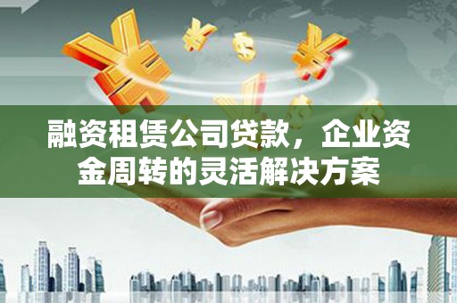 邛崃融资租赁公司贷款，企业资金周转的灵活解决方案
