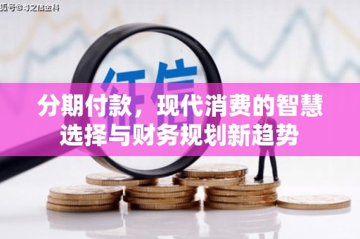 邛崃分期付款，现代消费的智慧选择与财务规划新趋势
