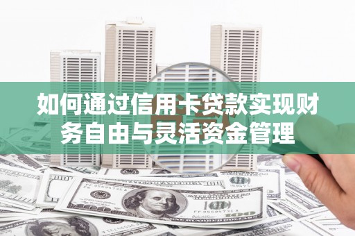 邛崃如何通过信用卡贷款实现财务自由与灵活资金管理