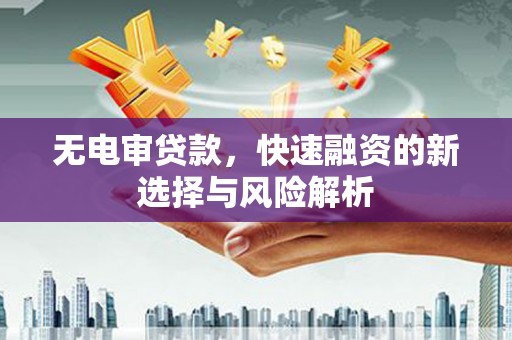 邛崃无电审贷款，快速融资的新选择与风险解析