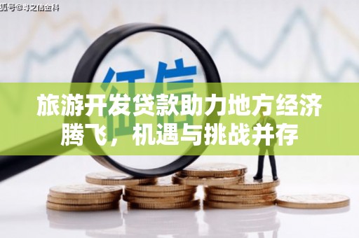 邛崃旅游开发贷款助力地方经济腾飞，机遇与挑战并存