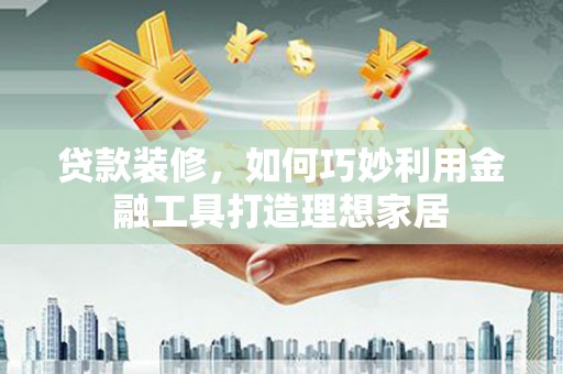 邛崃贷款装修，如何巧妙利用金融工具打造理想家居