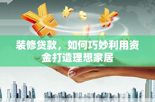 邛崃装修贷款，如何巧妙利用资金打造理想家居