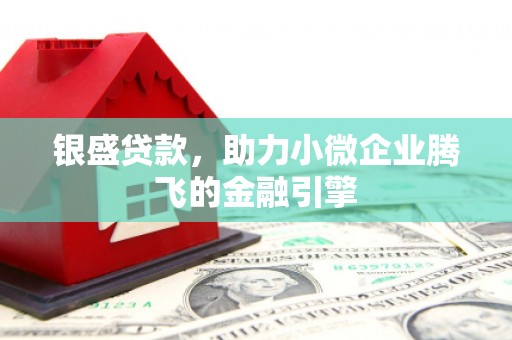 邛崃银盛贷款，助力小微企业腾飞的金融引擎