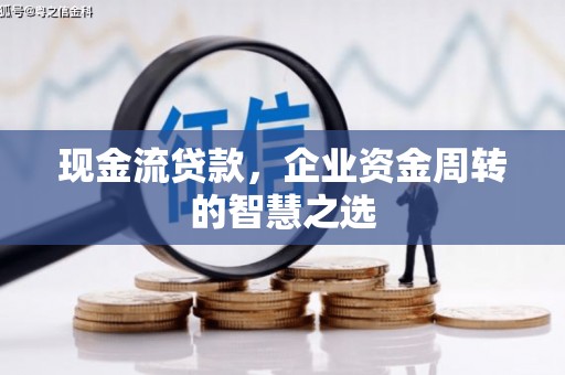 邛崃现金流贷款，企业资金周转的智慧之选